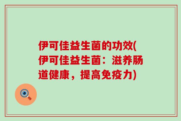 伊可佳益生菌的功效(伊可佳益生菌：滋养肠道健康，提高免疫力)