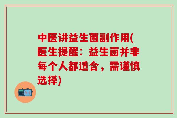 中医讲益生菌副作用(医生提醒：益生菌并非每个人都适合，需谨慎选择)