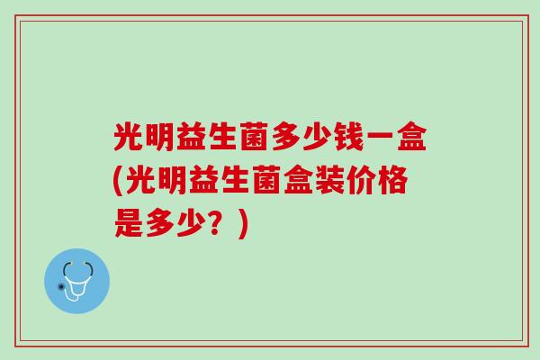 光明益生菌多少钱一盒(光明益生菌盒装价格是多少？)