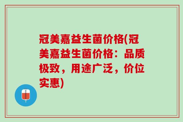 冠美嘉益生菌价格(冠美嘉益生菌价格：品质极致，用途广泛，价位实惠)
