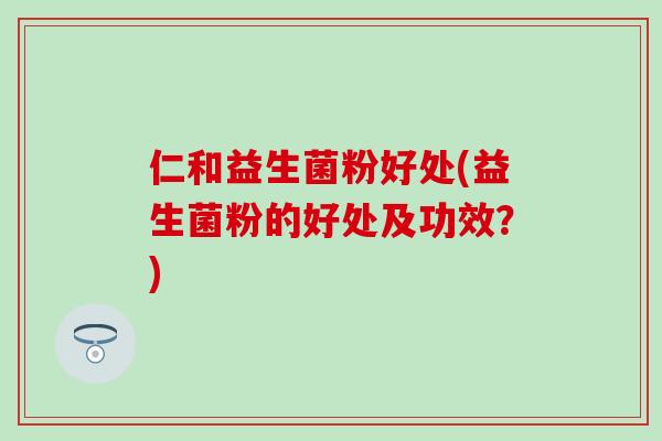 仁和益生菌粉好处(益生菌粉的好处及功效？)