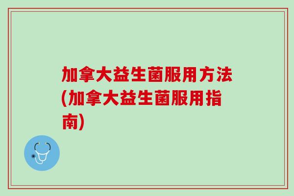 加拿大益生菌服用方法(加拿大益生菌服用指南)