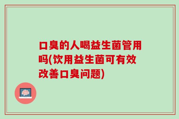 的人喝益生菌管用吗(饮用益生菌可有效改善问题) 的人喝益生菌管用吗(饮用益生菌可有效改善问题)