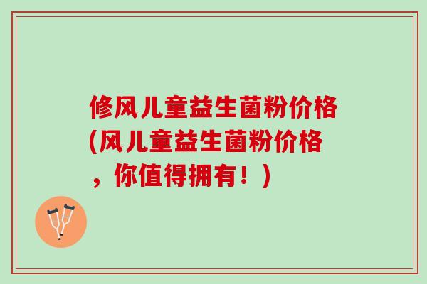 修风儿童益生菌粉价格(风儿童益生菌粉价格，你值得拥有！)