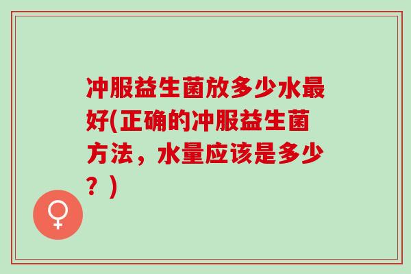 冲服益生菌放多少水好(正确的冲服益生菌方法，水量应该是多少？)