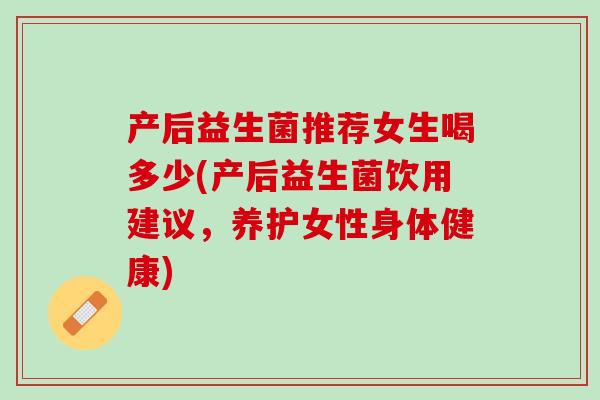 产后益生菌推荐女生喝多少(产后益生菌饮用建议，养护女性身体健康)