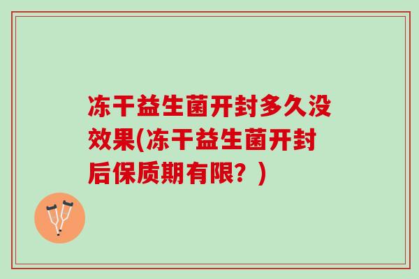 冻干益生菌开封多久没效果(冻干益生菌开封后保质期有限？)
