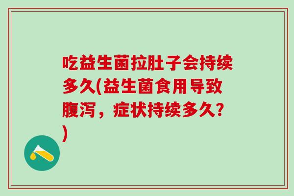 吃益生菌拉肚子会持续多久(益生菌食用导致腹泻，症状持续多久？)