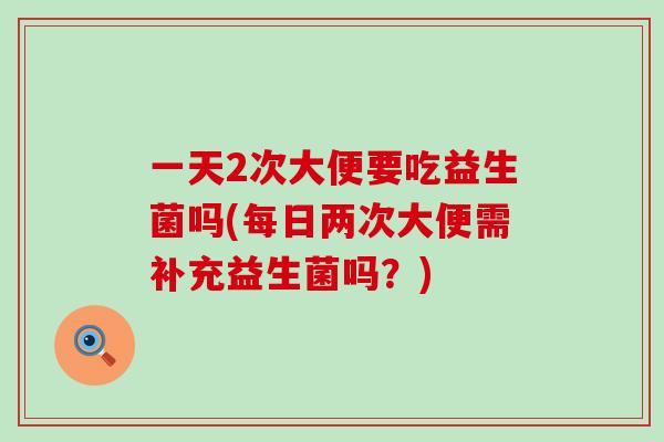一天2次大便要吃益生菌吗(每日两次大便需补充益生菌吗？)
