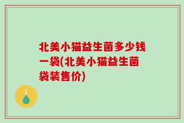 北美小猫益生菌多少钱一袋(北美小猫益生菌袋装售价)