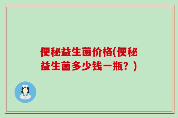 便秘益生菌价格(便秘益生菌多少钱一瓶？)