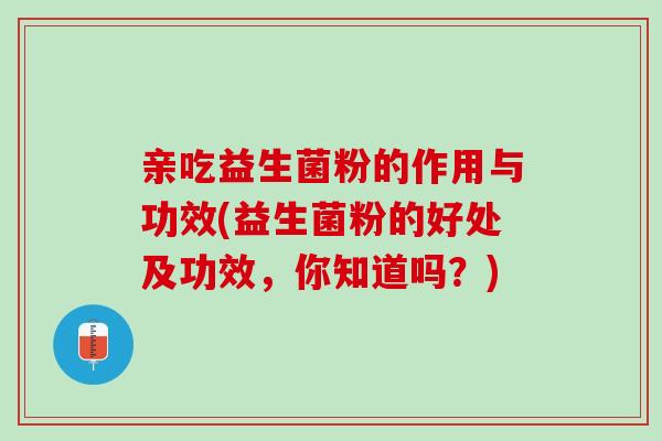 亲吃益生菌粉的作用与功效(益生菌粉的好处及功效，你知道吗？)