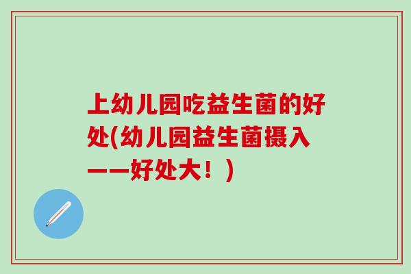 上幼儿园吃益生菌的好处(幼儿园益生菌摄入——好处大！)
