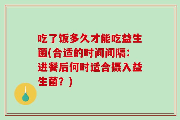 吃了饭多久才能吃益生菌(合适的时间间隔：进餐后何时适合摄入益生菌？)
