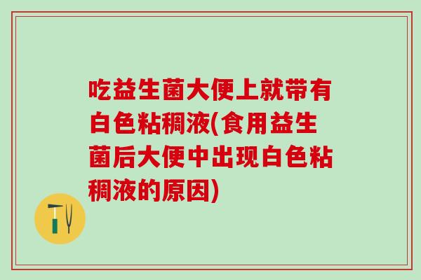 吃益生菌大便上就带有白色粘稠液(食用益生菌后大便中出现白色粘稠液的原因)