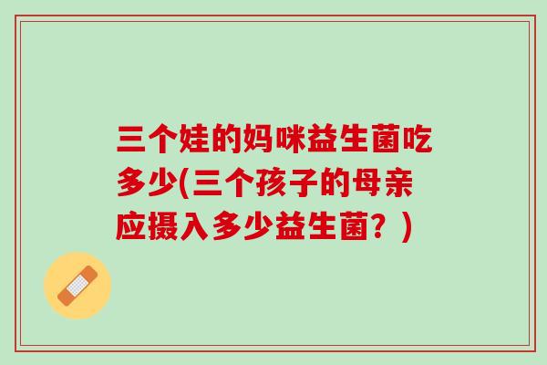三个娃的妈咪益生菌吃多少(三个孩子的母亲应摄入多少益生菌？)