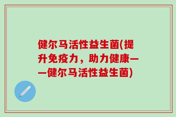 健尔马活性益生菌(提升免疫力，助力健康——健尔马活性益生菌)