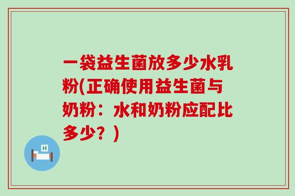 一袋益生菌放多少水乳粉(正确使用益生菌与奶粉：水和奶粉应配比多少？)