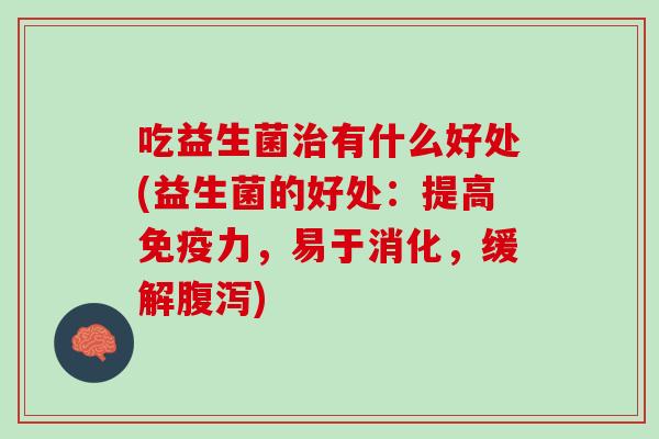 吃益生菌治有什么好处(益生菌的好处：提高免疫力，易于消化，缓解腹泻)