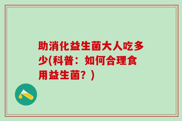 助消化益生菌大人吃多少(科普：如何合理食用益生菌？)