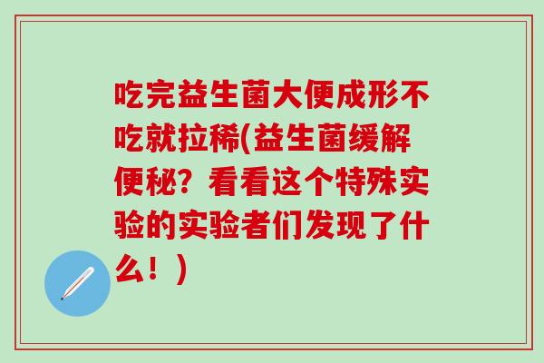 吃完益生菌大便成形不吃就拉稀(益生菌缓解便秘？看看这个特殊实验的实验者们发现了什么！)