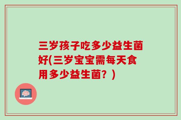 三岁孩子吃多少益生菌好(三岁宝宝需每天食用多少益生菌？)