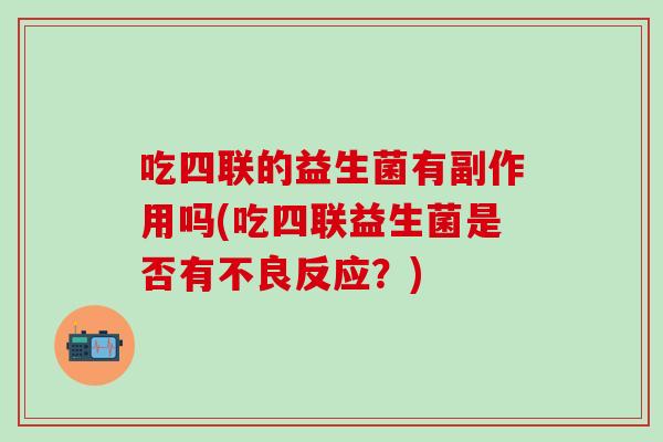 吃四联的益生菌有副作用吗(吃四联益生菌是否有不良反应？)