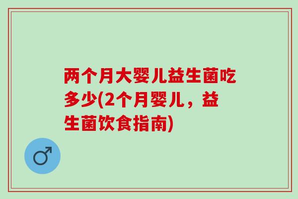 两个月大婴儿益生菌吃多少(2个月婴儿，益生菌饮食指南)