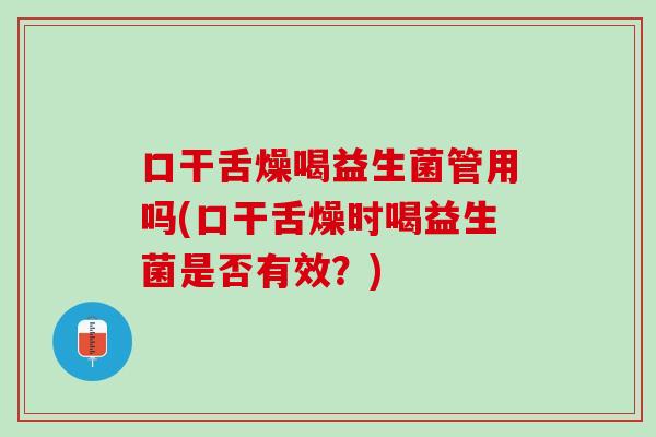 口干舌燥喝益生菌管用吗(口干舌燥时喝益生菌是否有效？)