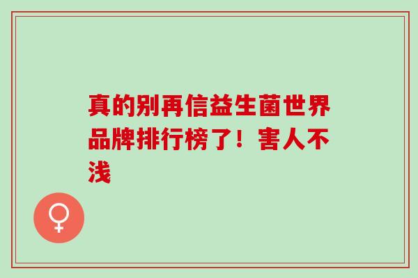 千万别再信益生菌世界品牌排行榜了！真是害人不浅