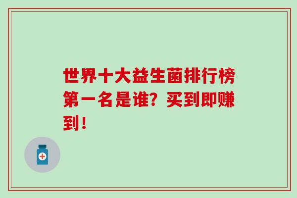世界十大益生菌排行榜第一名是谁？买到就是赚到！