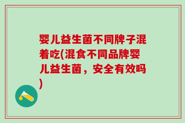 婴儿益生菌不同牌子混着吃(混食不同品牌婴儿益生菌，安全有效吗)