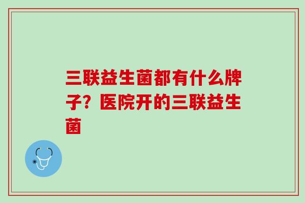 三联益生菌都有什么牌子？医院开的三联益生菌