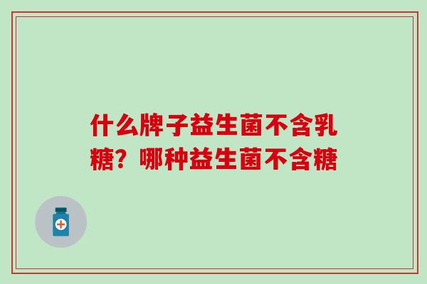 什么牌子益生菌不含乳糖？哪种益生菌不含糖