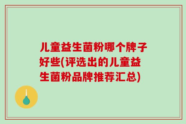 儿童益生菌粉哪个牌子好些(评选出的儿童益生菌粉品牌推荐汇总)