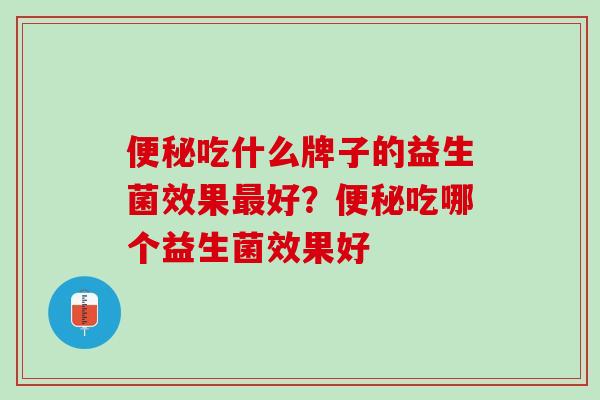 便秘吃什么牌子的益生菌效果最好？便秘吃哪个益生菌效果好