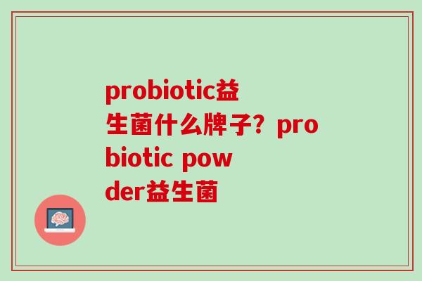 probiotic益生菌什么牌子？probiotic powder益生菌