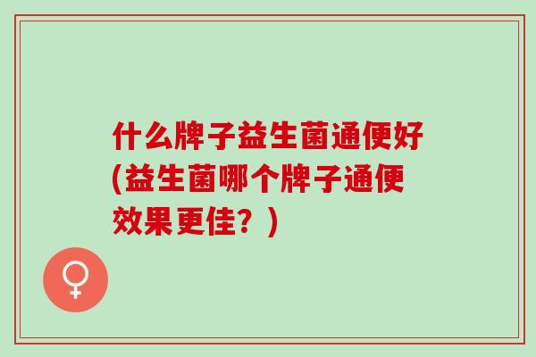 什么牌子益生菌通便好(益生菌哪个牌子通便效果更佳？)