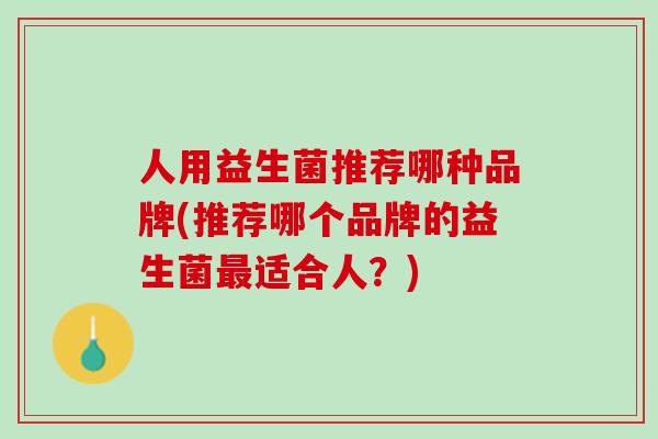 人用益生菌推荐哪种品牌(推荐哪个品牌的益生菌最适合人？)