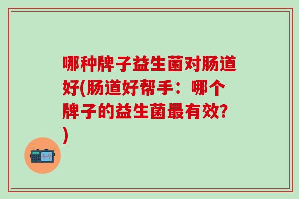 哪种牌子益生菌对肠道好(肠道好帮手：哪个牌子的益生菌最有效？)