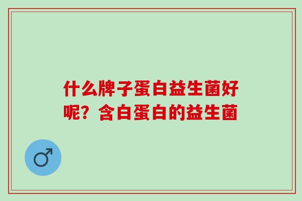 什么牌子蛋白益生菌好呢？含白蛋白的益生菌