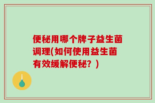 便秘用哪个牌子益生菌调理(如何使用益生菌有效缓解便秘？)