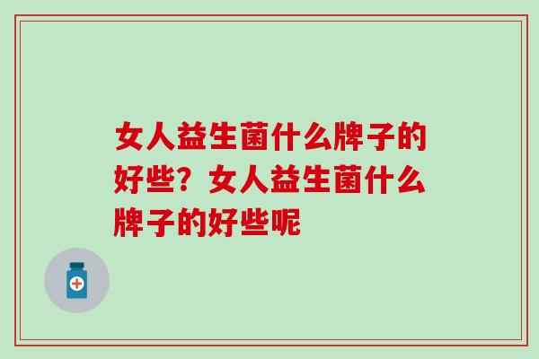 女人益生菌什么牌子的好些？女人益生菌什么牌子的好些呢