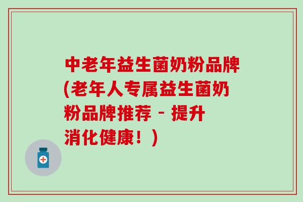 中老年益生菌奶粉品牌(老年人专属益生菌奶粉品牌推荐 - 提升消化健康！)
