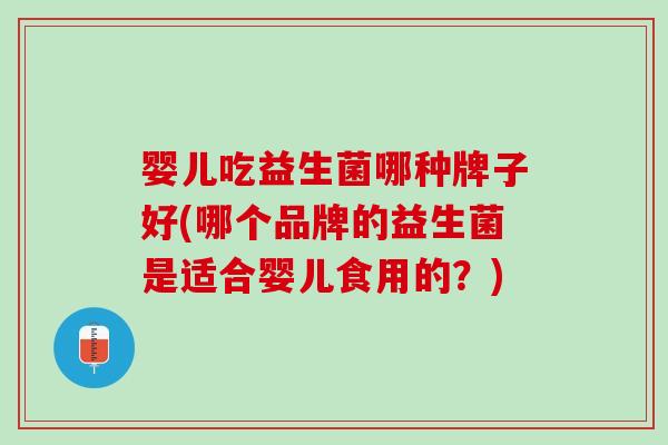 婴儿吃益生菌哪种牌子好(哪个品牌的益生菌是适合婴儿食用的？)