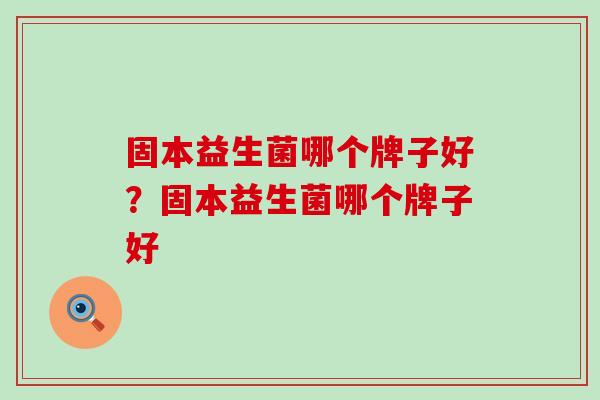 固本益生菌哪个牌子好？固本益生菌哪个牌子好