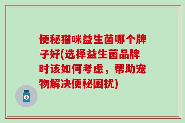 便秘猫咪益生菌哪个牌子好(选择益生菌品牌时该如何考虑，帮助宠物解决便秘困扰)
