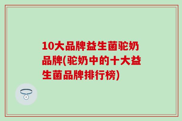 10大品牌益生菌驼奶品牌(驼奶中的十大益生菌品牌排行榜)
