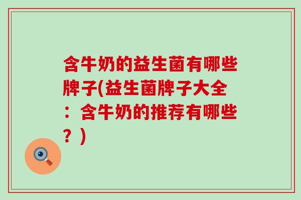 含牛奶的益生菌有哪些牌子(益生菌牌子大全：含牛奶的推荐有哪些？)