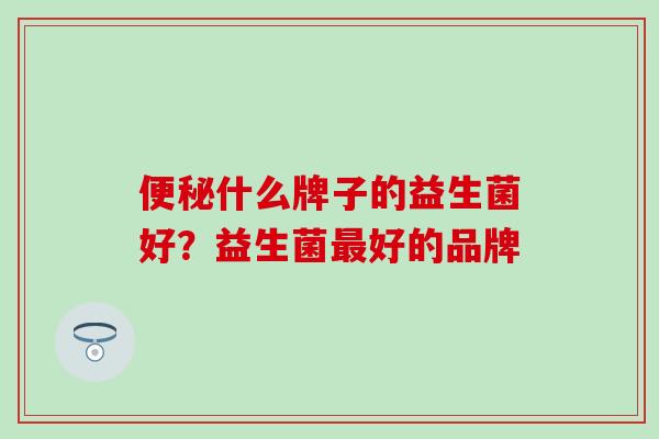 便秘什么牌子的益生菌好？益生菌最好的品牌